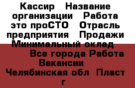 Кассир › Название организации ­ Работа-это проСТО › Отрасль предприятия ­ Продажи › Минимальный оклад ­ 9 450 - Все города Работа » Вакансии   . Челябинская обл.,Пласт г.